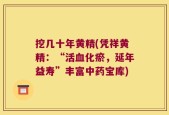挖几十年黄精(凭祥黄精：“活血化瘀，延年益寿”丰富中药宝库)