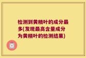 检测到黄精叶的成分最多(发现最高含量成分为黄精叶的检测结果)