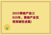 2019黄精产业(2019年，黄精产业实现突破性进展)
