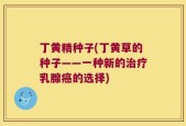 丁黄精种子(丁黄草的种子——一种新的治疗乳腺癌的选择)