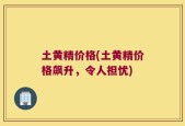 土黄精价格(土黄精价格飙升，令人担忧)