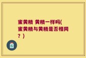 蜜黄精 黄精一样吗(蜜黄精与黄精是否相同？)