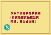 泰安市仙露食品黄精丝(泰安仙露食品推出黄精丝，养生好滋味！