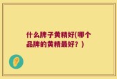 什么牌子黄精好(哪个品牌的黄精最好？)