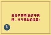 蔓青子黄精(蔓青子黄精：补气养血的佳品)