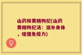 山药和黄精枸杞(山药黄精枸杞汤：滋补身体，增强免疫力)