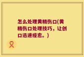 怎么处理黄精伤口(黄精伤口处理技巧，让创口迅速痊愈。)