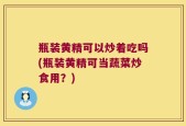 瓶装黄精可以炒着吃吗(瓶装黄精可当蔬菜炒食用？)
