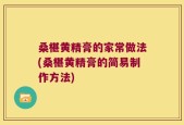 桑椹黄精膏的家常做法(桑椹黄精膏的简易制作方法)