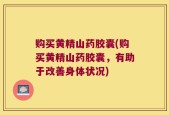 购买黄精山药胶囊(购买黄精山药胶囊，有助于改善身体状况)
