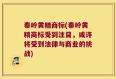 秦岭黄精商标(秦岭黄精商标受到注目，或许将受到法律与商业的挑战)