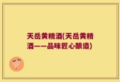 天岳黄精酒(天岳黄精酒——品味匠心酿造)