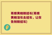 葛根黄精胆结石(葛根黄精溶石去结石，让你告别胆结石)