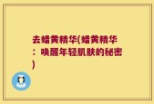 去蜡黄精华(蜡黄精华：唤醒年轻肌肤的秘密)