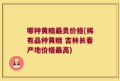 哪种黄精最贵价格(稀有品种黄精 吉林长春产地价格最高)