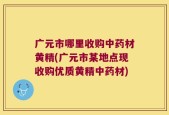 广元市哪里收购中药材黄精(广元市某地点现收购优质黄精中药材)