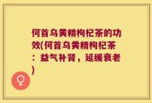 何首乌黄精枸杞茶的功效(何首乌黄精枸杞茶：益气补肾，延缓衰老)