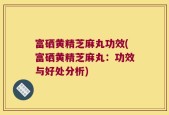 富硒黄精芝麻丸功效(富硒黄精芝麻丸：功效与好处分析)