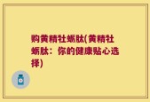 购黄精牡蛎肽(黄精牡蛎肽：你的健康贴心选择)