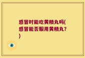 感冒时能吃黄精丸吗(感冒能否服用黄精丸？)