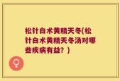 松针白术黄精天冬(松针白术黄精天冬汤对哪些疾病有益？)