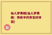 仙人梦黄精(仙人梦黄精：传统中药养生好伴侣)