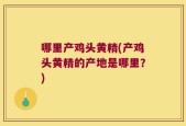 哪里产鸡头黄精(产鸡头黄精的产地是哪里？)
