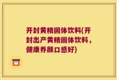 开封黄精固体饮料(开封出产黄精固体饮料，健康养颜口感好)