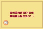 贵州黄精苗报价(贵州黄精苗价格是多少？)
