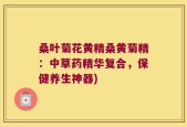 桑叶菊花黄精桑黄菊精：中草药精华复合，保健养生神器)