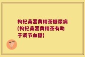 枸杞桑葚黄精茶糖尿病(枸杞桑葚黄精茶有助于调节血糖)