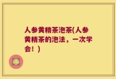 人参黄精茶泡茶(人参黄精茶的泡法，一次学会！)