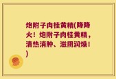 炮附子肉桂黄精(降降火！炮附子肉桂黄精，清热消肿、滋阴润燥！)