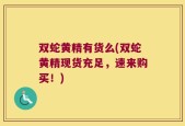 双蛇黄精有货么(双蛇黄精现货充足，速来购买！)