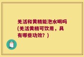 羌活和黄精能泡水喝吗(羌活黄精可饮用，具有哪些功效？)