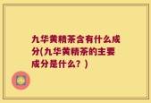 九华黄精茶含有什么成分(九华黄精茶的主要成分是什么？)
