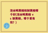 泡水喝黄精和制黄精哪个好(泡水喝黄精 vs 制黄精，哪个更有效？)
