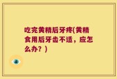 吃完黄精后牙疼(黄精食用后牙齿不适，应怎么办？)