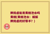 脾阳虚能用黄精泡水吗黄精(黄精泡水：缓解脾阳虚的好帮手？)