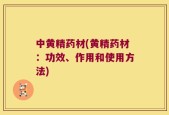 中黄精药材(黄精药材：功效、作用和使用方法)