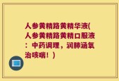 人参黄精路黄精华液(人参黄精路黄精口服液：中药调理，润肺涵氧治咳喘！)