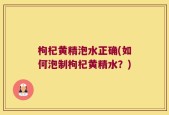 枸杞黄精泡水正确(如何泡制枸杞黄精水？)