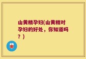 山黄精孕妇(山黄精对孕妇的好处，你知道吗？)