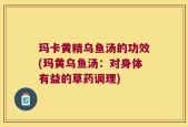 玛卡黄精乌鱼汤的功效(玛黄乌鱼汤：对身体有益的草药调理)
