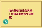 炮灸黄精价(炮灸黄精：价值高的传统中药神器)