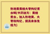 熟地黄黄精大枣枸杞煮水喝(中药秘方：黄精煮水，加入熟地黄、大枣和枸杞，提高身体免疫力)