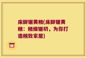 床脚锯黄精(床脚锯黄精：精细锯切，为你打造精致家居)