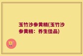 玉竹沙参黄精(玉竹沙参黄精：养生佳品)
