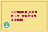 山药黄精压片(山药黄精压片：提高免疫力，促进健康)