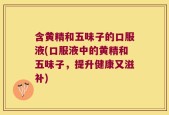 含黄精和五味子的口服液(口服液中的黄精和五味子，提升健康又滋补)